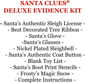 SANTA CLUES®DELUXE EVIDENCE KIT - Santa’s Authentic Sleigh License - - Best Decorated Tree Ribbon - - Santa’s Glove --Santa’s Glasses - - Nickel Plated Sleighbell - - Santa’s Authentic Coat Button - - Blank Toy List - - Santa’s Boot Print Stencils - - Frosty’s Magic Snow - - Complete Instructions -