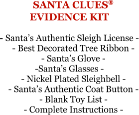 SANTA CLUES®EVIDENCE KIT - Santa’s Authentic Sleigh License - - Best Decorated Tree Ribbon - - Santa’s Glove --Santa’s Glasses - - Nickel Plated Sleighbell - - Santa’s Authentic Coat Button - - Blank Toy List - - Complete Instructions -