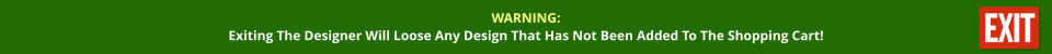 WARNING: Exiting The Designer Will Loose Any Design That Has Not Been Added To The Shopping Cart!